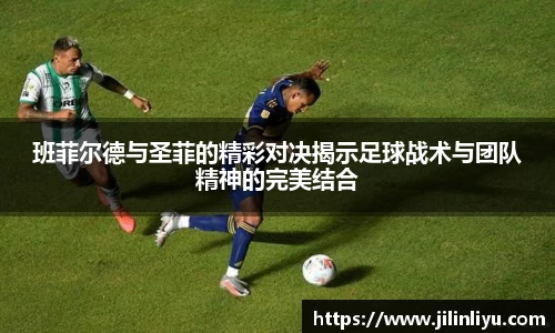 班菲尔德与圣菲的精彩对决揭示足球战术与团队精神的完美结合