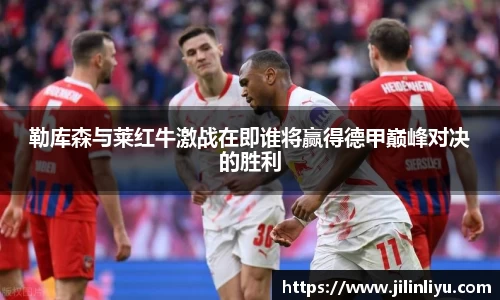 勒库森与莱红牛激战在即谁将赢得德甲巅峰对决的胜利