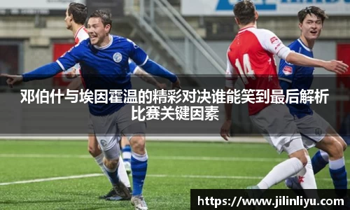 邓伯什与埃因霍温的精彩对决谁能笑到最后解析比赛关键因素