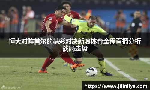 恒大对阵首尔的精彩对决新浪体育全程直播分析战局走势
