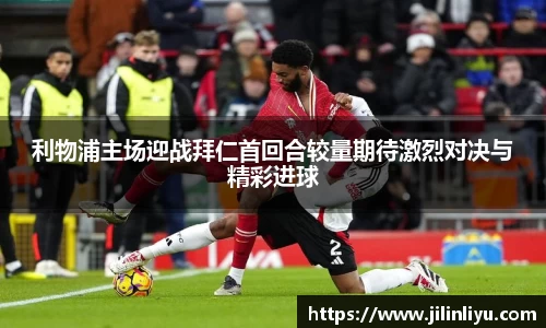 利物浦主场迎战拜仁首回合较量期待激烈对决与精彩进球