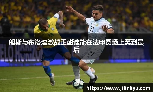 朗斯与布洛涅激战正酣谁能在法甲赛场上笑到最后